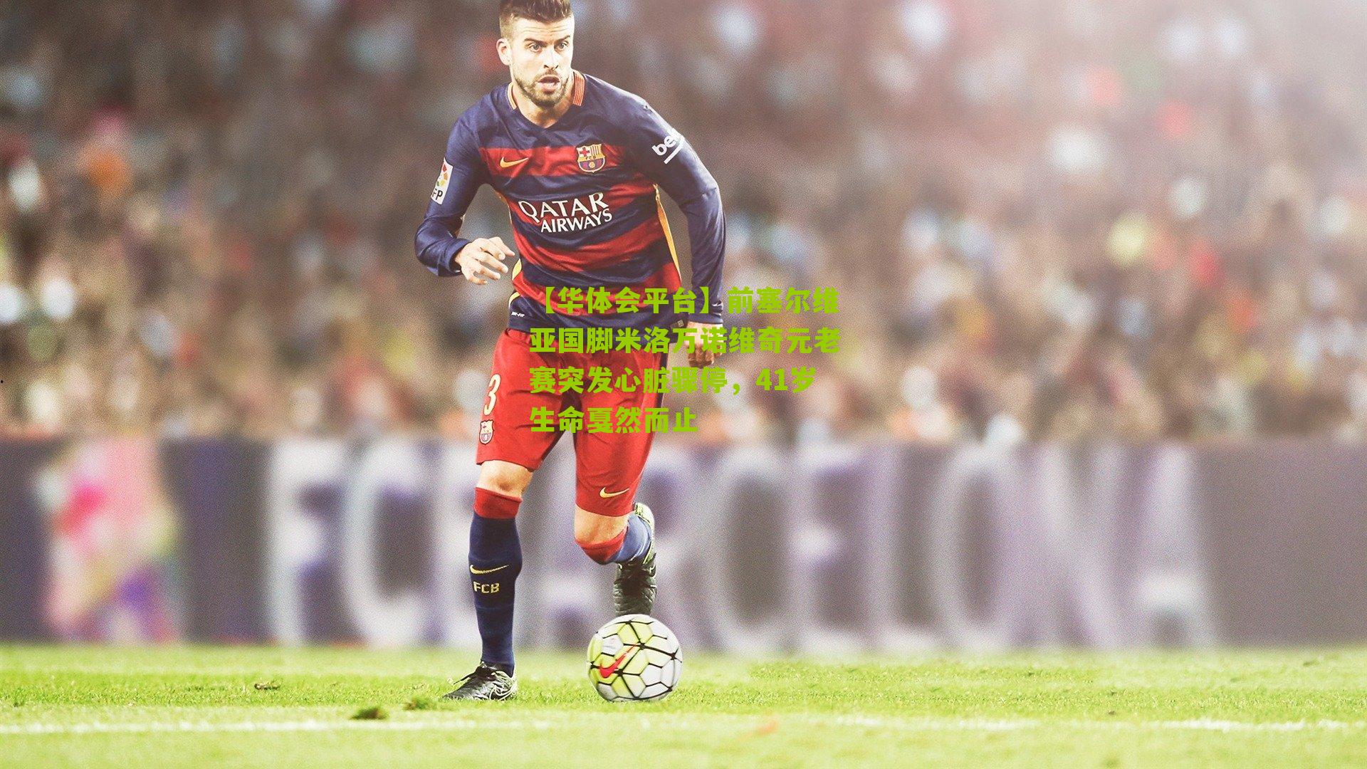 前塞尔维亚国脚米洛万诺维奇元老赛突发心脏骤停，41岁生命戛然而止