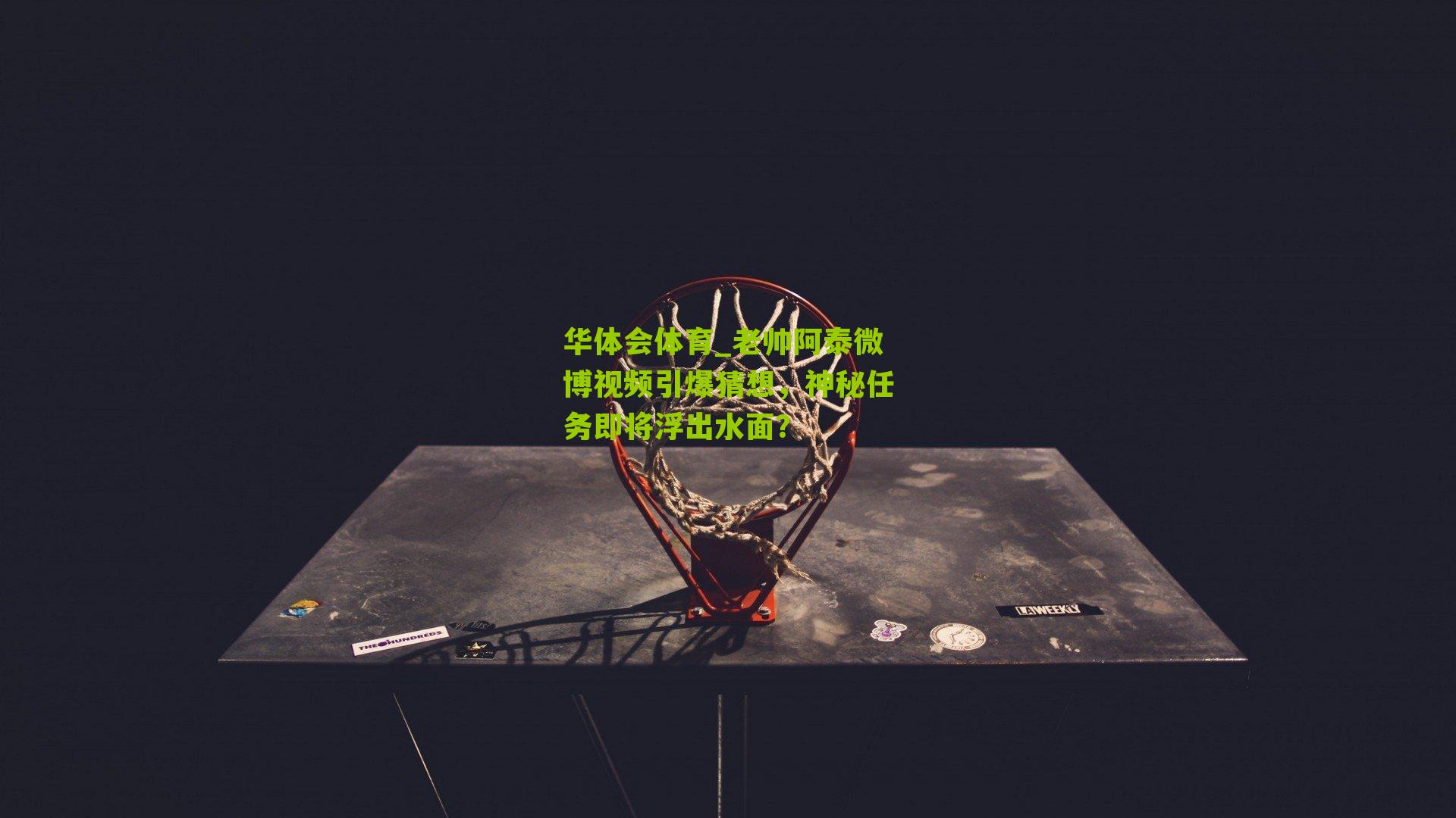 老帅阿泰微博视频引爆猜想，神秘任务即将浮出水面？