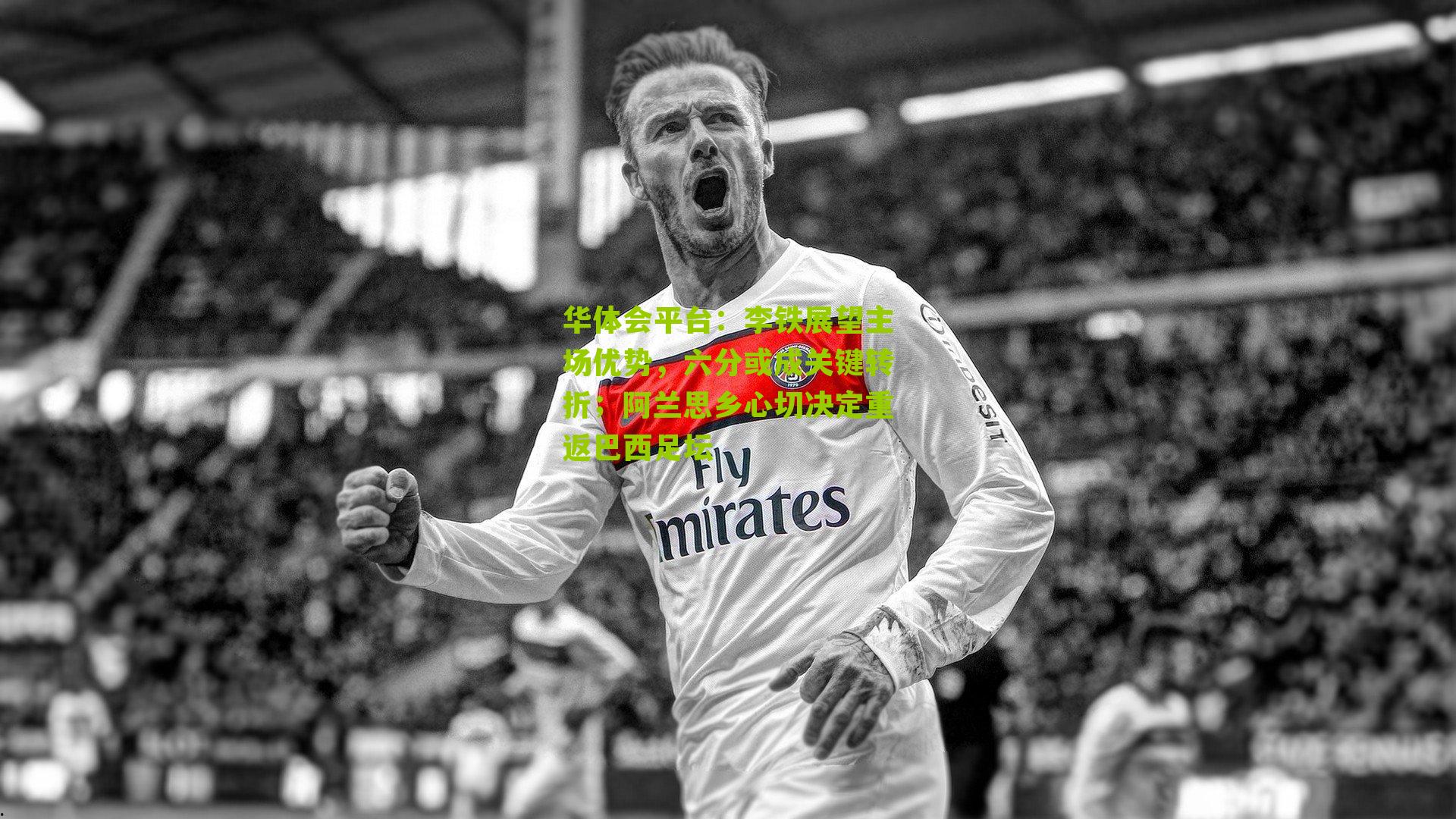 李铁展望主场优势，六分或成关键转折；阿兰思乡心切决定重返巴西足坛