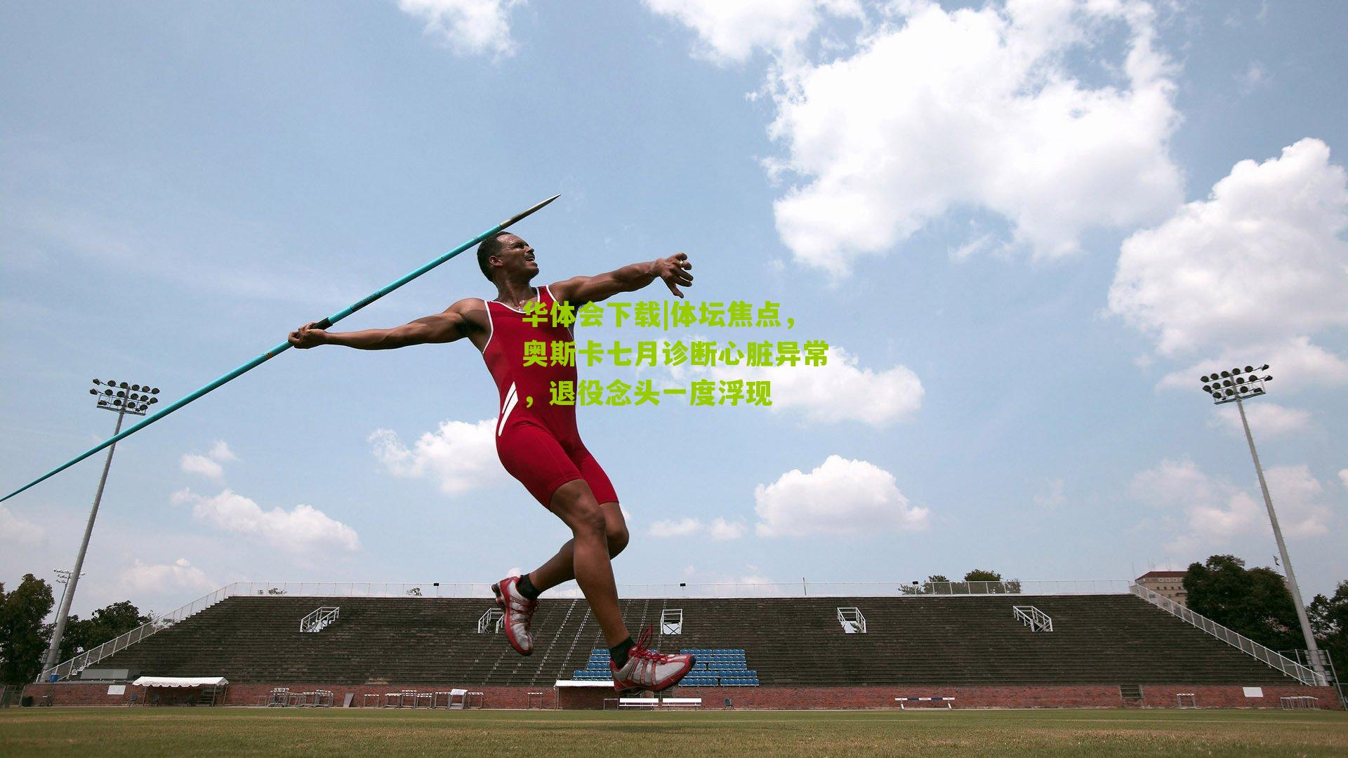 体坛焦点，奥斯卡七月诊断心脏异常，退役念头一度浮现